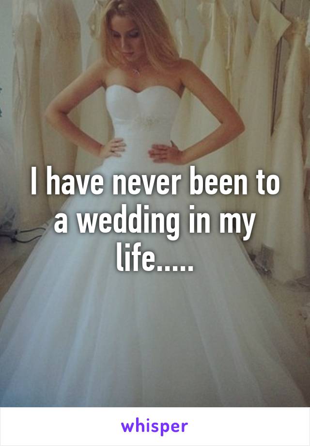 I have never been to a wedding in my life.....