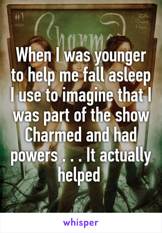 When I was younger to help me fall asleep I use to imagine that I was part of the show Charmed and had powers . . . It actually helped 