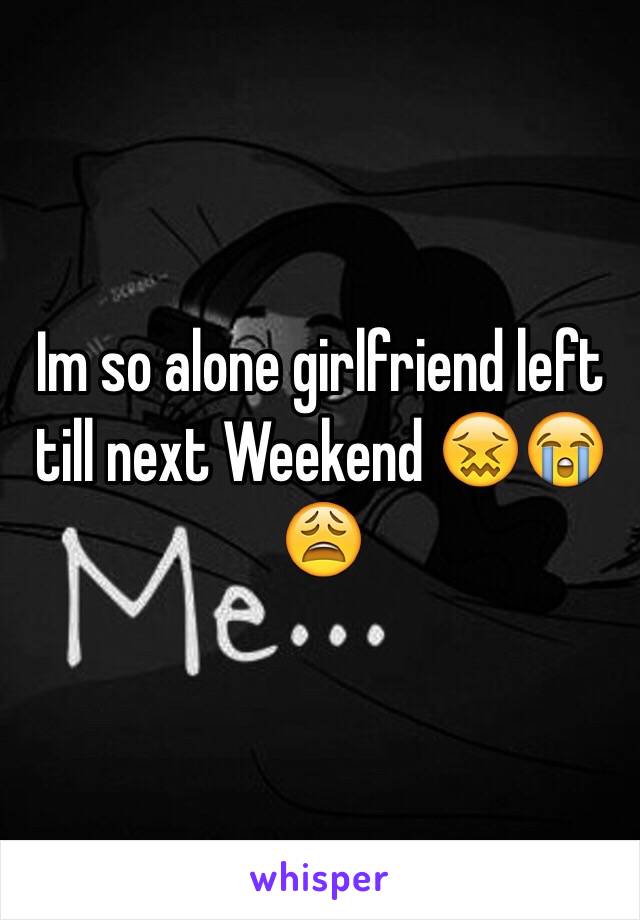 Im so alone girlfriend left till next Weekend 😖😭😩 