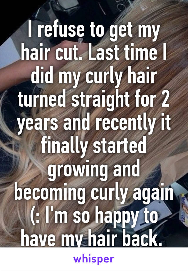 I refuse to get my hair cut. Last time I did my curly hair turned straight for 2 years and recently it finally started growing and becoming curly again (: I'm so happy to have my hair back. 