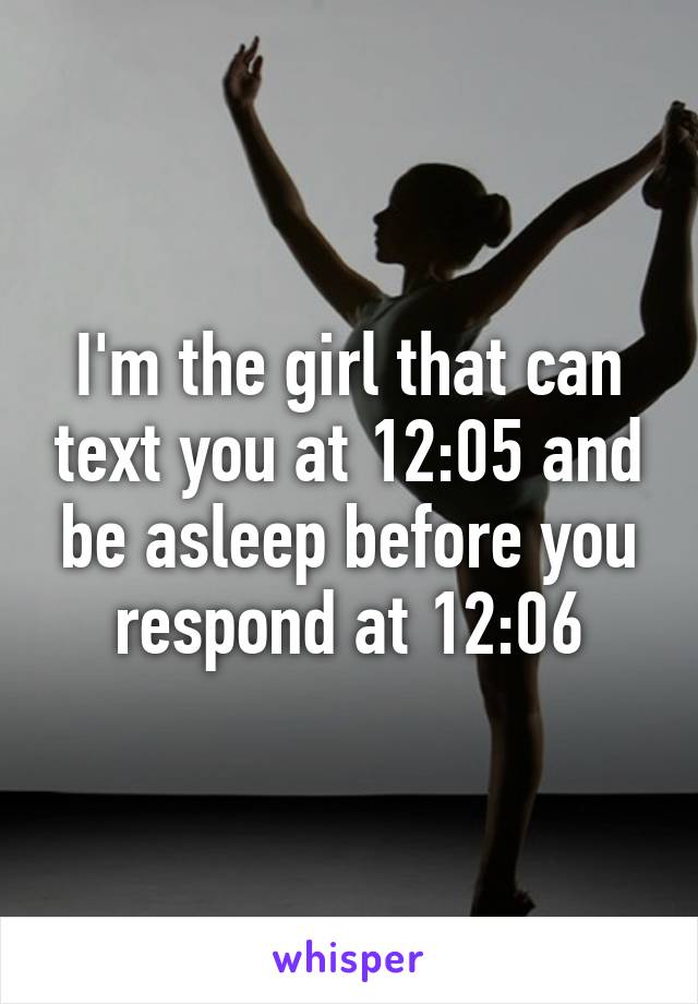 I'm the girl that can text you at 12:05 and be asleep before you respond at 12:06