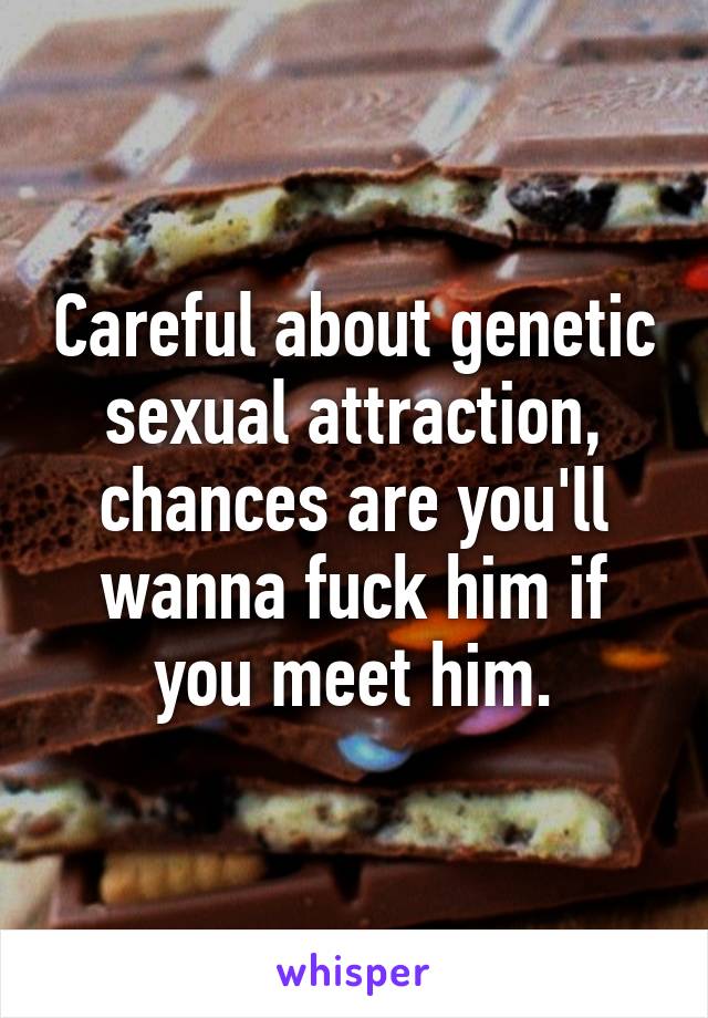 Careful about genetic sexual attraction, chances are you'll wanna fuck him if you meet him.