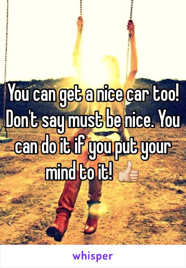 You can get a nice car too! Don't say must be nice. You can do it if you put your mind to it! 👍