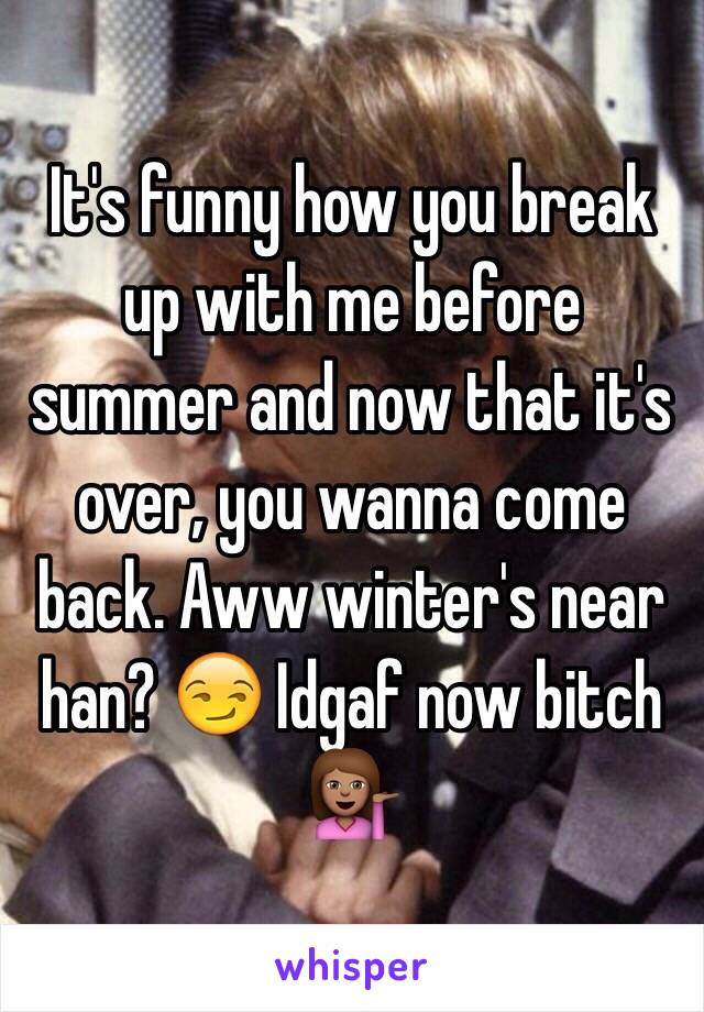 It's funny how you break up with me before summer and now that it's over, you wanna come back. Aww winter's near han? 😏 Idgaf now bitch 💁🏽