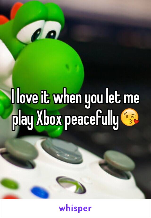 I love it when you let me play Xbox peacefully😘