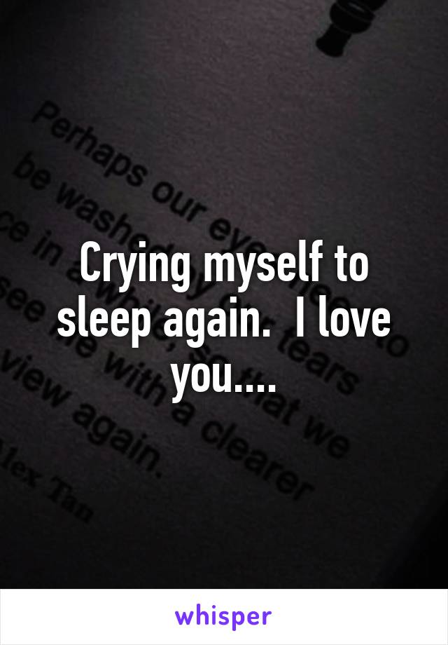 Crying myself to sleep again.  I love you....