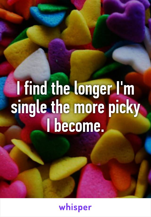 I find the longer I'm single the more picky I become.