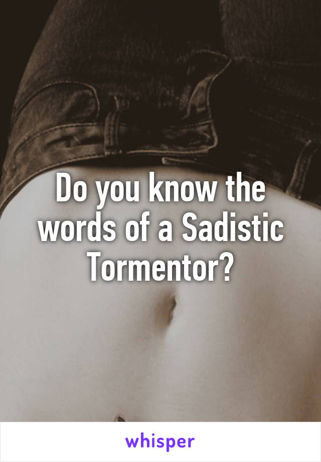 Do you know the words of a Sadistic Tormentor?