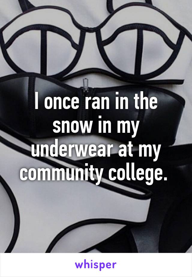 I once ran in the snow in my underwear at my community college. 