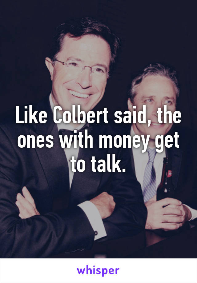 Like Colbert said, the ones with money get to talk.