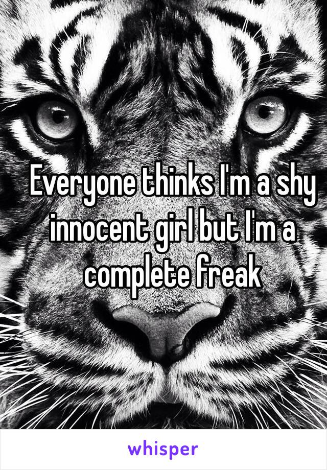 Everyone thinks I'm a shy innocent girl but I'm a complete freak