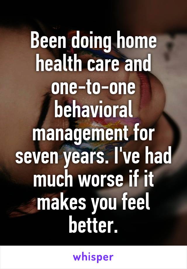 Been doing home health care and one-to-one behavioral management for seven years. I've had much worse if it makes you feel better.