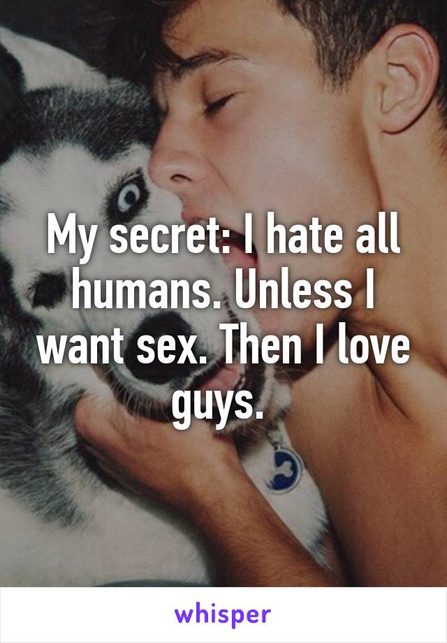 My secret: I hate all humans. Unless I want sex. Then I love guys. 