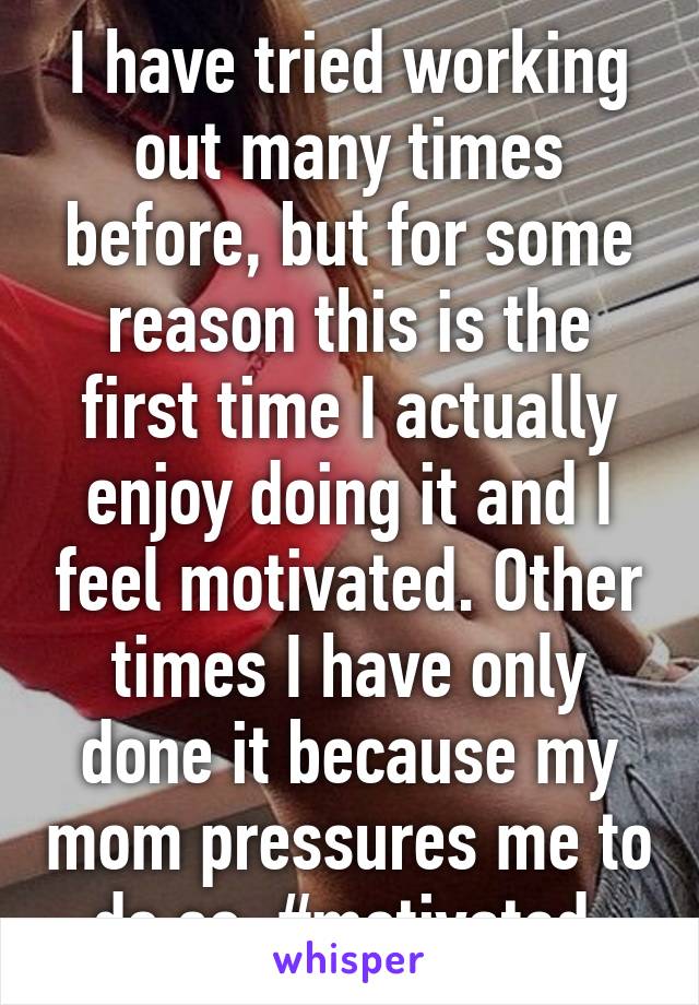 I have tried working out many times before, but for some reason this is the first time I actually enjoy doing it and I feel motivated. Other times I have only done it because my mom pressures me to do so. #motivated 