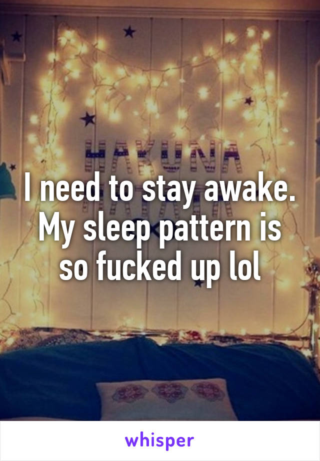 I need to stay awake. My sleep pattern is so fucked up lol