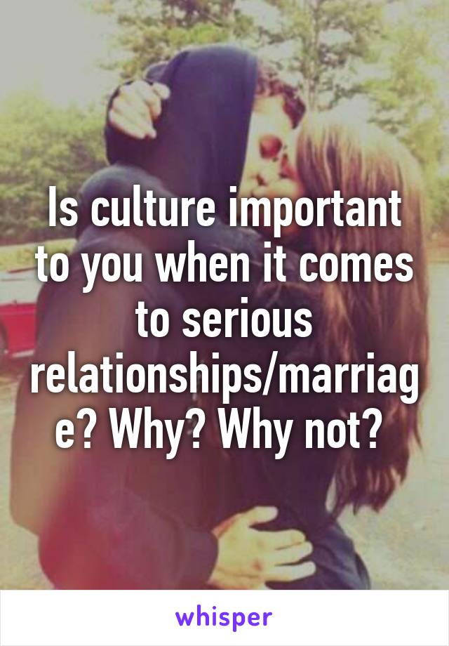 Is culture important to you when it comes to serious relationships/marriage? Why? Why not? 