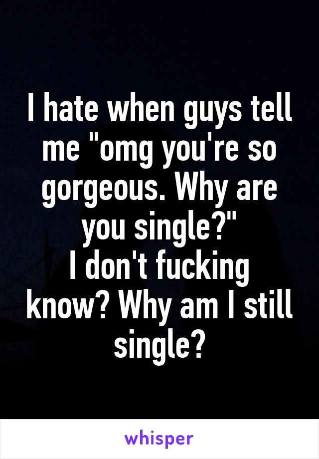 I hate when guys tell me "omg you're so gorgeous. Why are you single?"
I don't fucking know? Why am I still single?