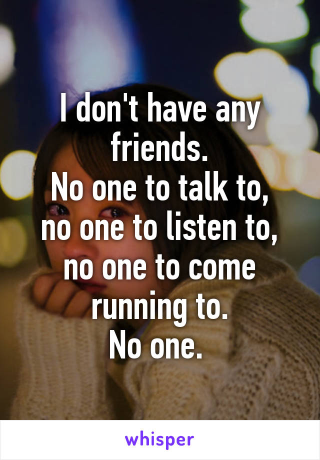 I don't have any friends.
No one to talk to,
no one to listen to,
no one to come running to.
No one. 