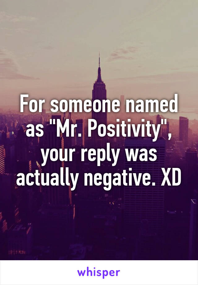 For someone named as "Mr. Positivity", your reply was actually negative. XD