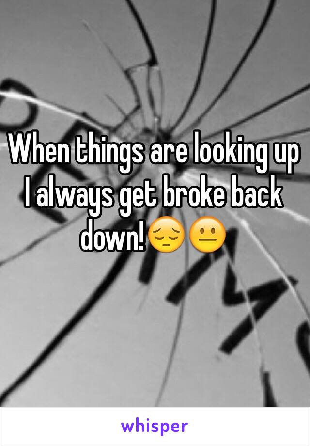 When things are looking up I always get broke back down!😔😐