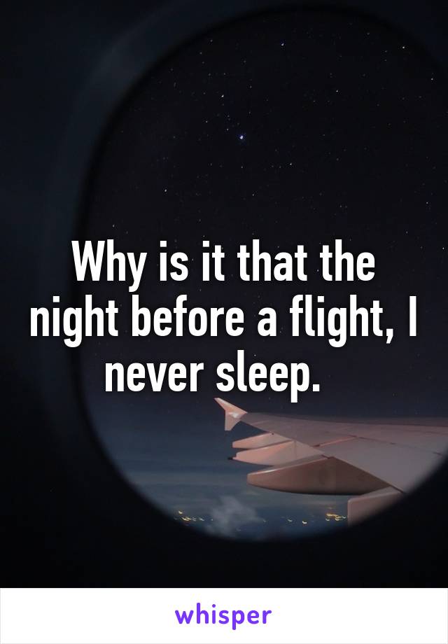 Why is it that the night before a flight, I never sleep.  