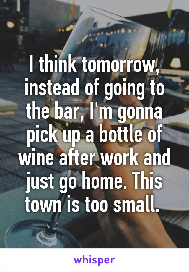 I think tomorrow, instead of going to the bar, I'm gonna pick up a bottle of wine after work and just go home. This town is too small. 