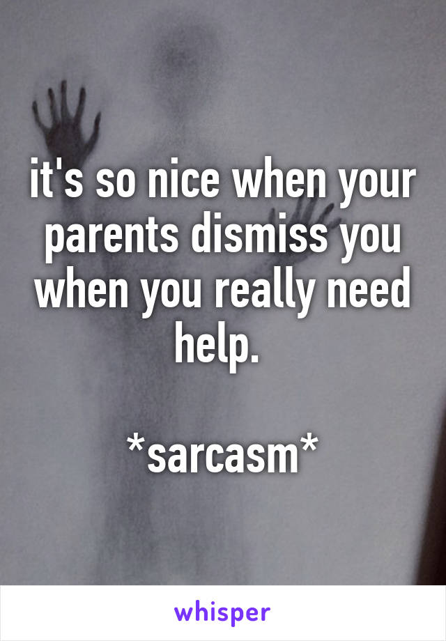 it's so nice when your parents dismiss you when you really need help. 

*sarcasm*