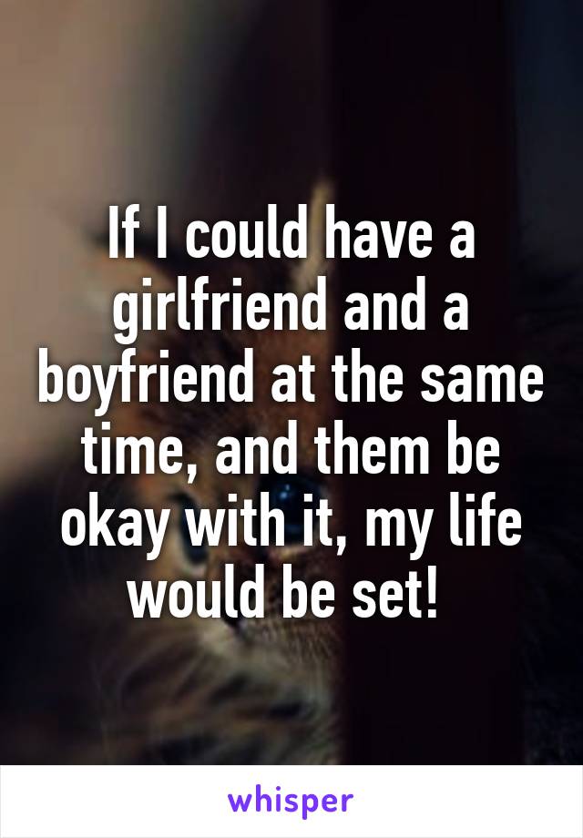 If I could have a girlfriend and a boyfriend at the same time, and them be okay with it, my life would be set! 