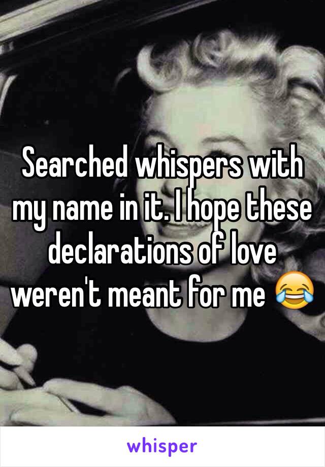 Searched whispers with my name in it. I hope these declarations of love weren't meant for me 😂