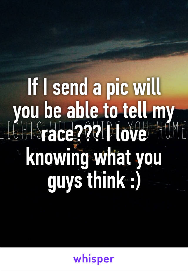 If I send a pic will you be able to tell my race??? I love knowing what you guys think :)