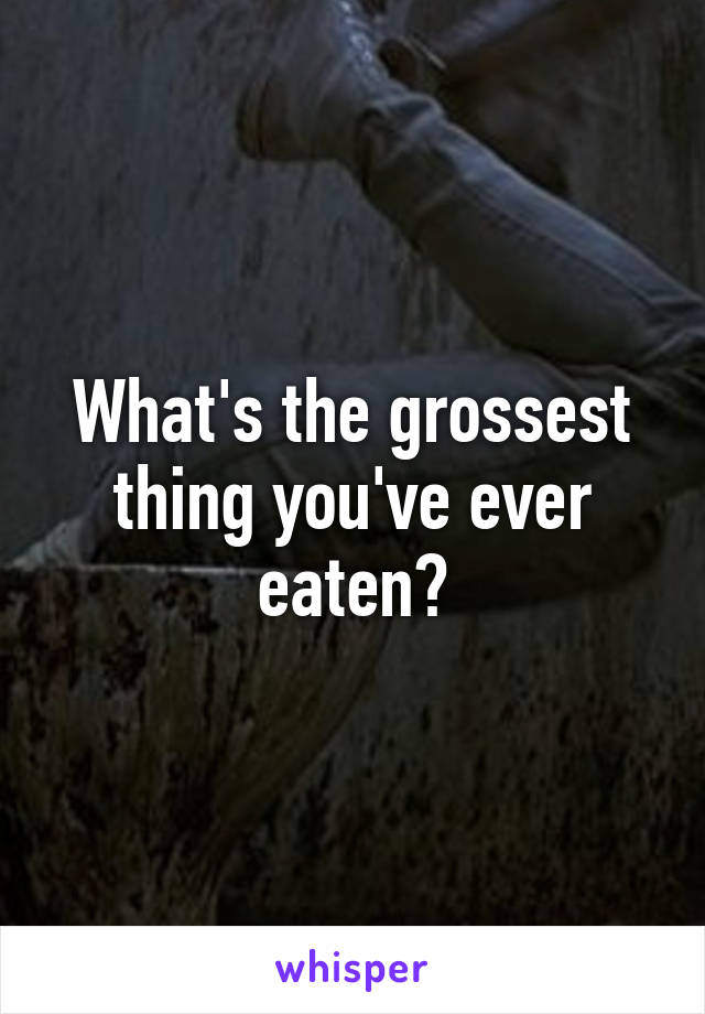 What's the grossest thing you've ever eaten?