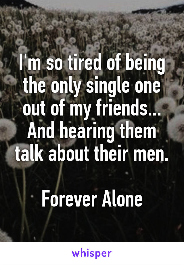 I'm so tired of being the only single one out of my friends... And hearing them talk about their men.

Forever Alone