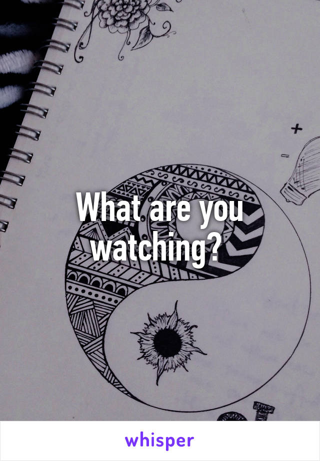 What are you watching? 