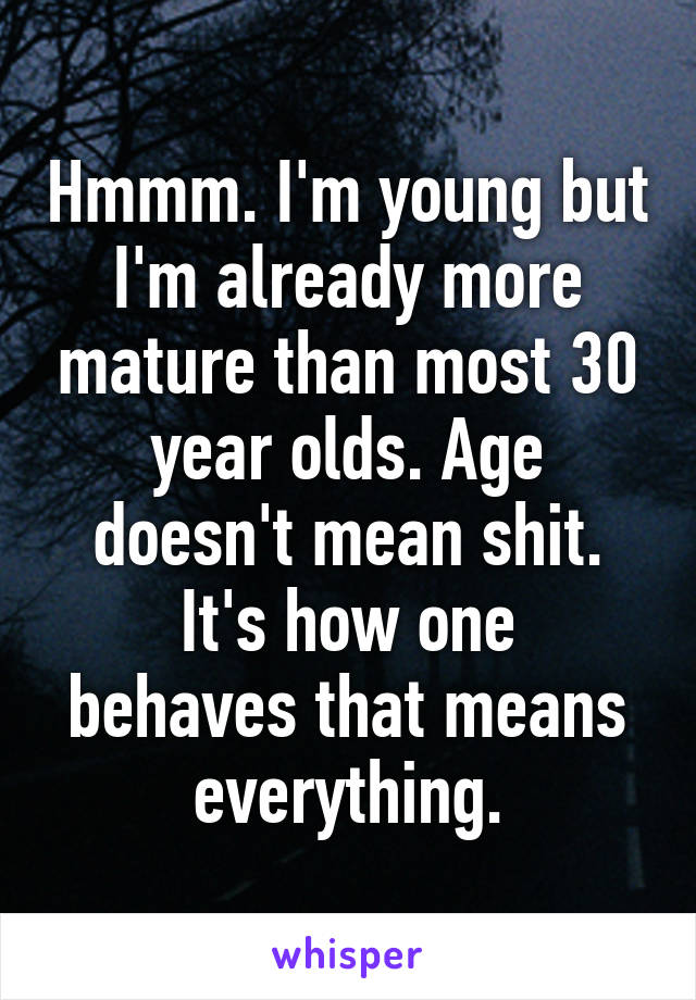 Hmmm. I'm young but I'm already more mature than most 30 year olds. Age doesn't mean shit.
It's how one behaves that means everything.