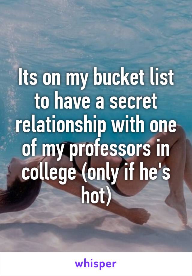 Its on my bucket list to have a secret relationship with one of my professors in college (only if he's hot)