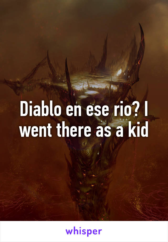 Diablo en ese rio? I went there as a kid