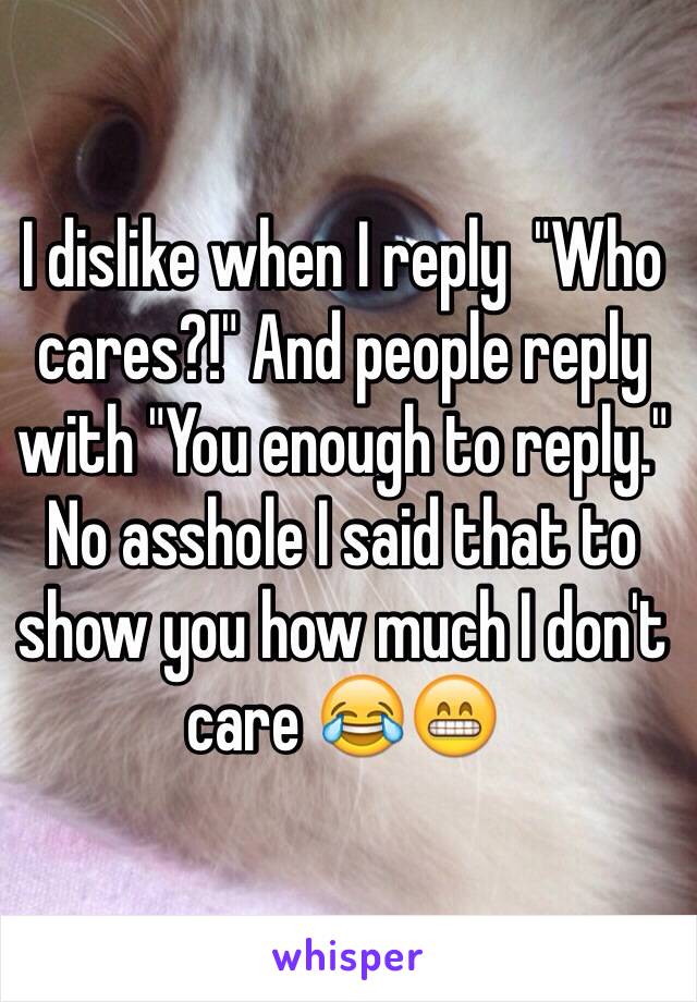 I dislike when I reply  "Who cares?!" And people reply with "You enough to reply."
No asshole I said that to show you how much I don't care 😂😁