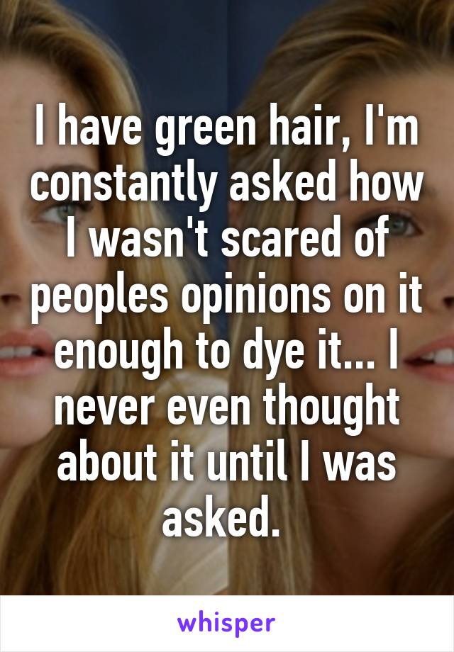 I have green hair, I'm constantly asked how I wasn't scared of peoples opinions on it enough to dye it... I never even thought about it until I was asked. 