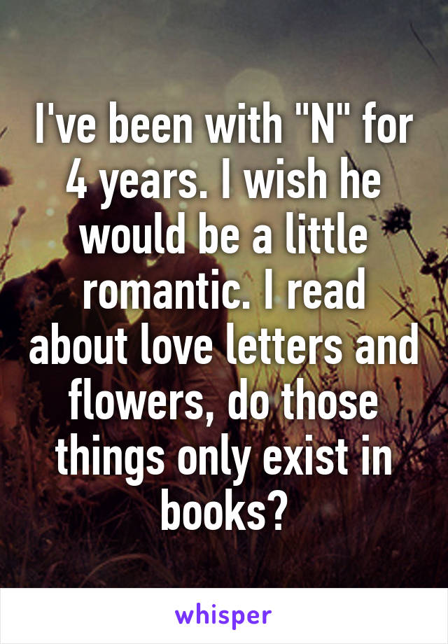 I've been with "N" for 4 years. I wish he would be a little romantic. I read about love letters and flowers, do those things only exist in books?