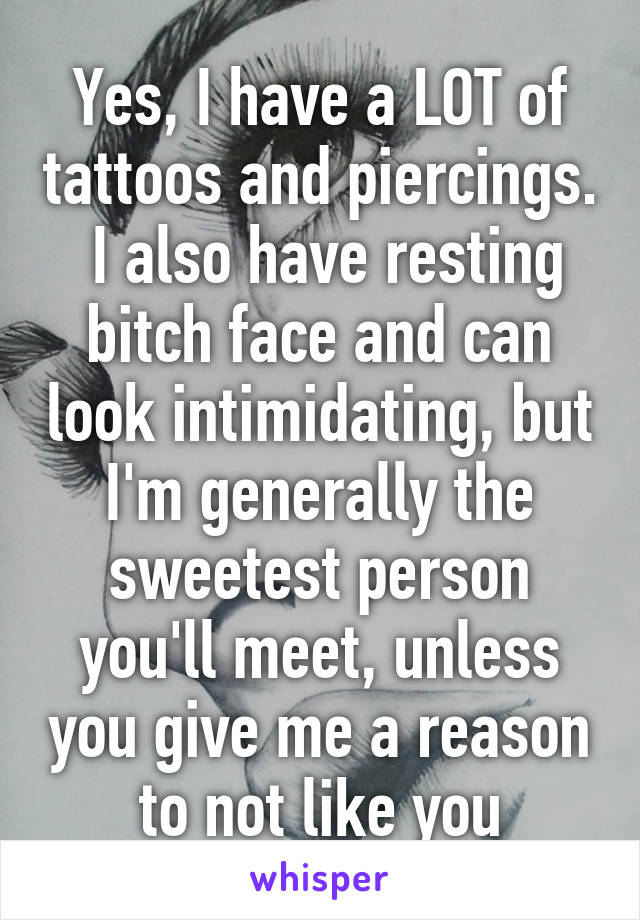 Yes, I have a LOT of tattoos and piercings.  I also have resting bitch face and can look intimidating, but I'm generally the sweetest person you'll meet, unless you give me a reason to not like you