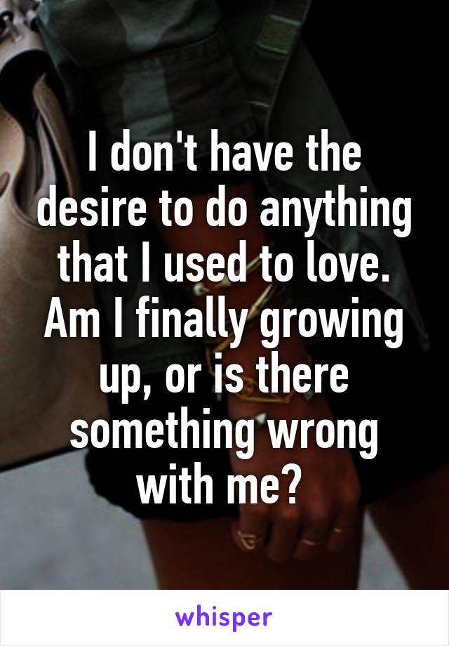 I don't have the desire to do anything that I used to love. Am I finally growing up, or is there something wrong with me? 