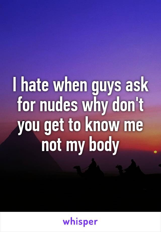 I hate when guys ask for nudes why don't you get to know me not my body