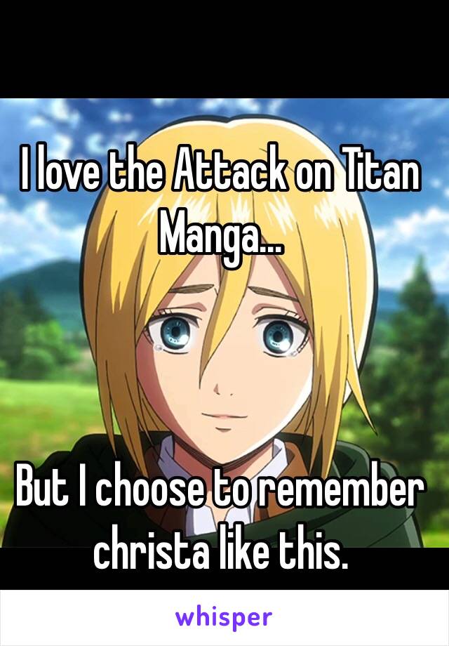 I love the Attack on Titan Manga...



But I choose to remember christa like this.