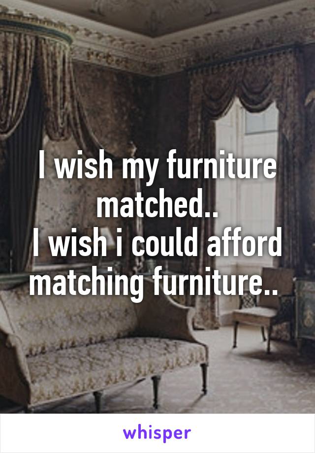 I wish my furniture matched..
I wish i could afford matching furniture.. 