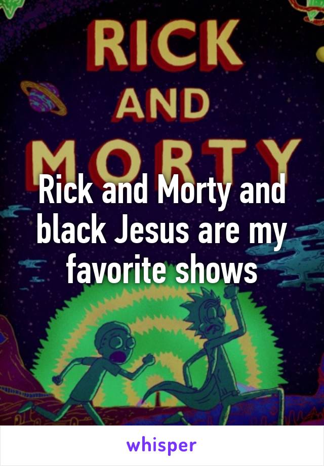 Rick and Morty and black Jesus are my favorite shows