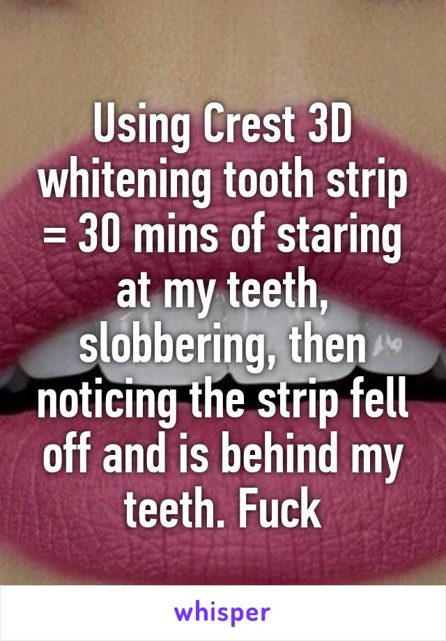 Using Crest 3D whitening tooth strip = 30 mins of staring at my teeth, slobbering, then noticing the strip fell off and is behind my teeth. Fuck