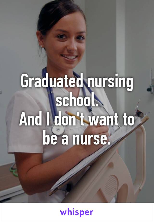 Graduated nursing school.
And I don't want to be a nurse.