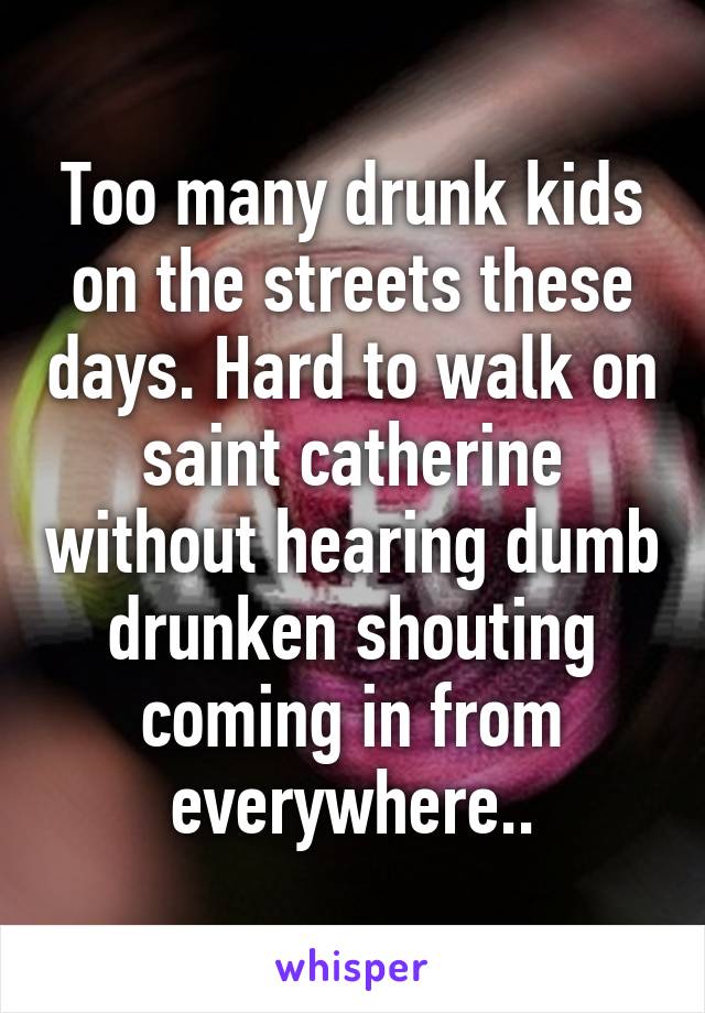 Too many drunk kids on the streets these days. Hard to walk on saint catherine without hearing dumb drunken shouting coming in from everywhere..