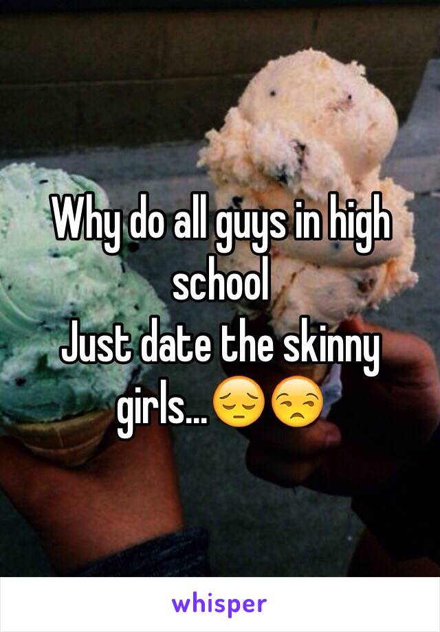 Why do all guys in high school
Just date the skinny girls...😔😒 