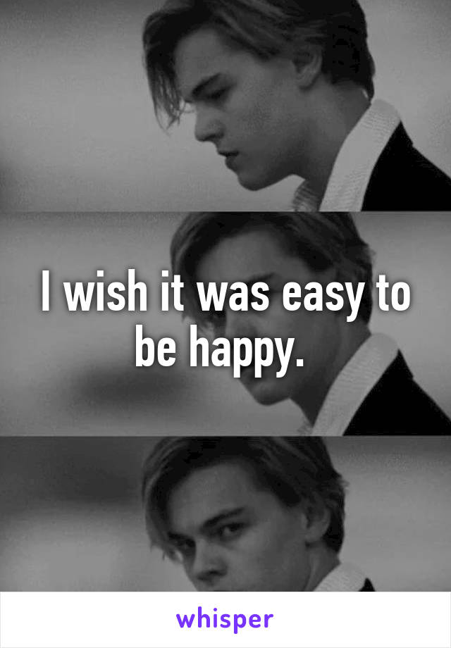 I wish it was easy to be happy. 